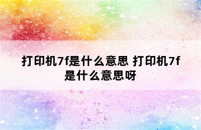 打印机7f是什么意思 打印机7f是什么意思呀